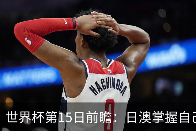 世界杯第15日前瞻：日澳掌握自己命运争晋级 荷兰目标头名出线