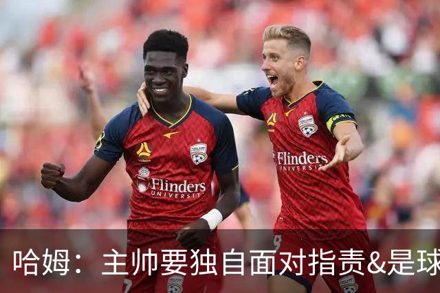 哈姆：主帅要独自面对指责&是球队门面 因此合同上要体现这一点
