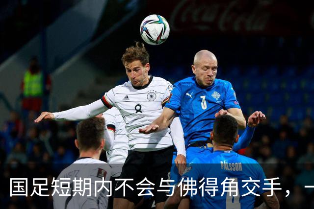 国足短期内不会与佛得角交手，一旦佛足协发出正式邀约，中国足协会认真考虑