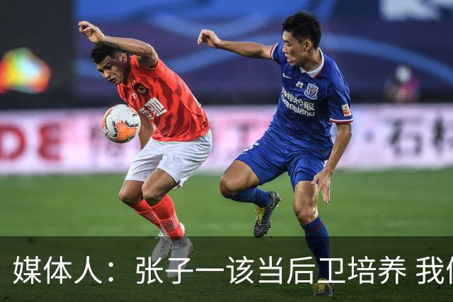 媒体人：张子一该当后卫培养 我们要高后卫、又高又有体重的前锋