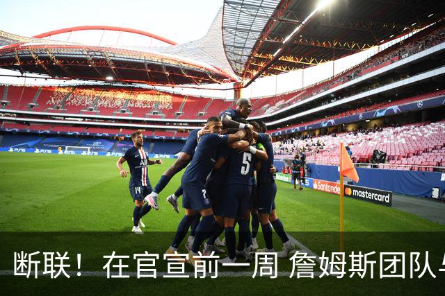 断联！在官宣前一周 詹姆斯团队与湖人间没有进行线上或线下面谈