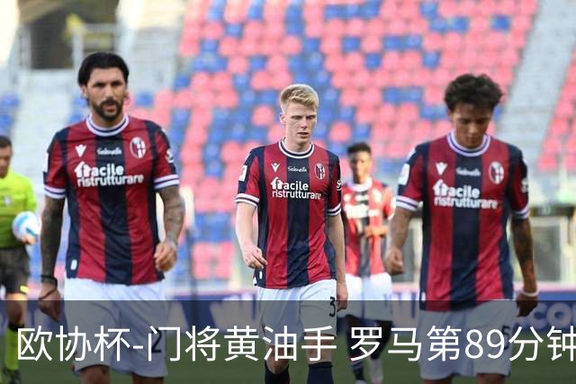 欧协杯-门将黄油手 罗马第89分钟遭绝杀1-2客负