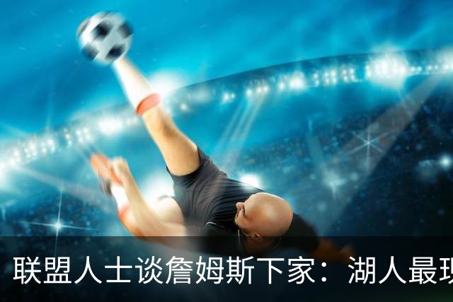联盟人士谈詹姆斯下家：湖人最现实 勇士体系更适合