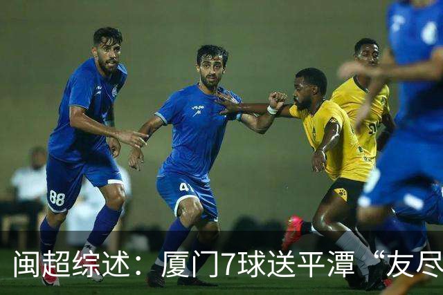 闽超综述：厦门7球送平潭“友尽赛” 福州莆田南平胜 泉州平龙岩