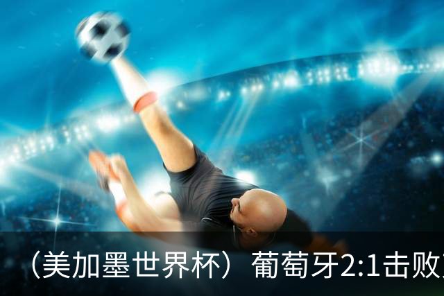 （美加墨世界杯）葡萄牙2:1击败克罗地亚 C罗获世界杯淘汰赛首球
