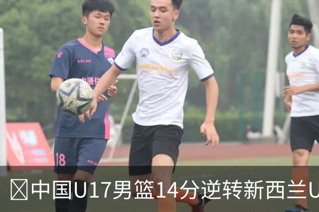 🏀中国U17男篮14分逆转新西兰U17男篮 张淳智24分 陈昱休11中2