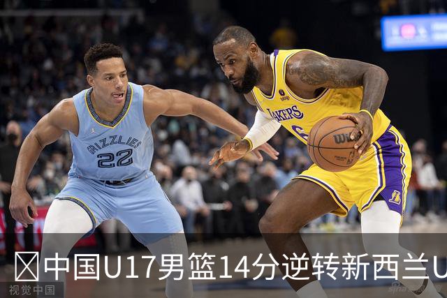 🏀中国U17男篮14分逆转新西兰U17男篮 张淳智24分 陈昱休11中2