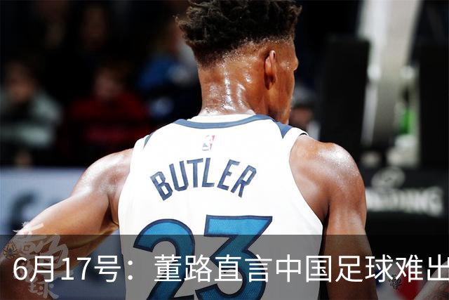 6月17号：董路直言中国足球难出C罗，天赋才是真正的关键，平台引导未来或能出巨星