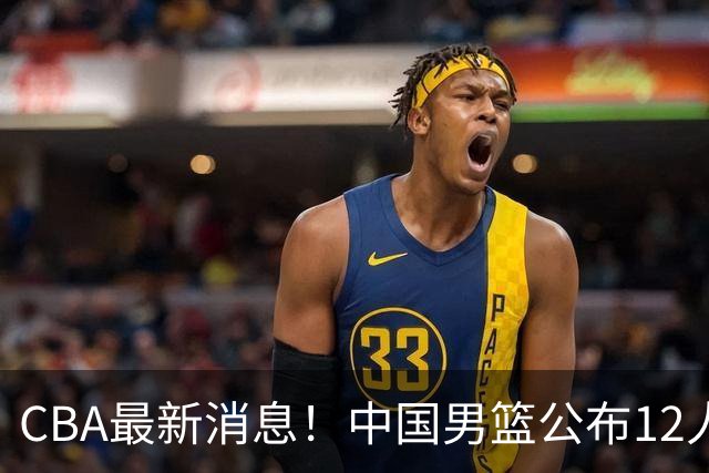 CBA最新消息！中国男篮公布12人大名单，有球队报价胡金秋，石奎欲加盟香港金牛